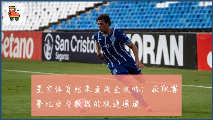 星空体育结果查询全攻略：获取赛事比分与数据的极速通道