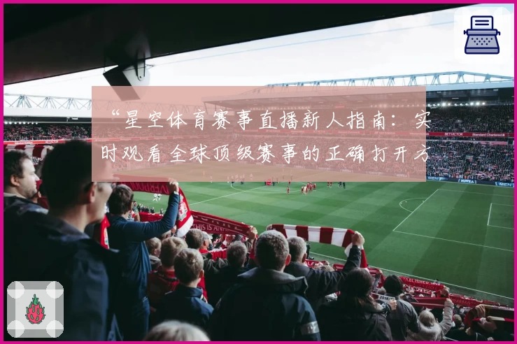 “星空体育赛事直播新人指南:实时观看全球顶级赛事的正确打开方式”