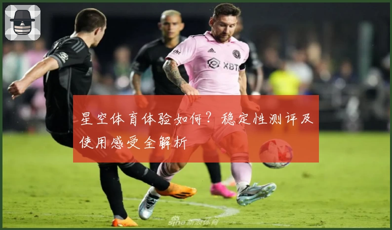 星空体育体验如何？稳定性测评及使用感受全解析