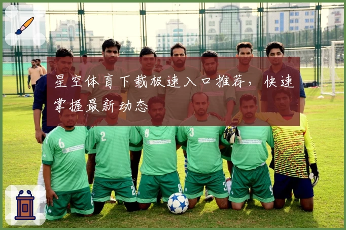 星空体育下载极速入口推荐，快速掌握最新动态