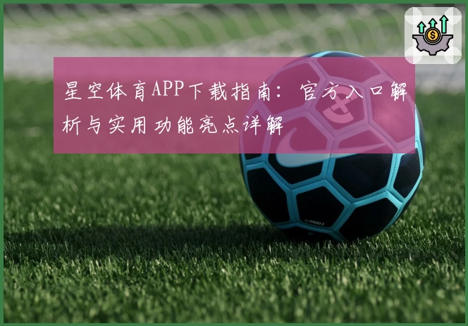 星空体育APP下载指南：官方入口解析与实用功能亮点详解