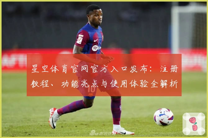 星空体育官网官方入口发布:注册教程、功能亮点与使用体验全解析