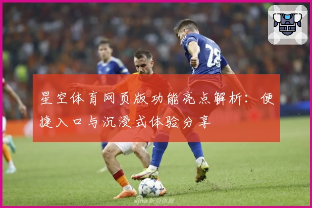 星空体育网页版功能亮点解析：便捷入口与沉浸式体验分享