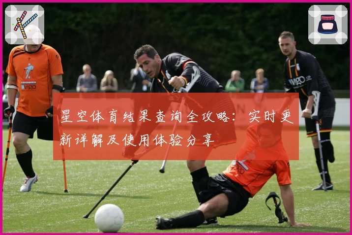 星空体育结果查询全攻略：实时更新详解及使用体验分享