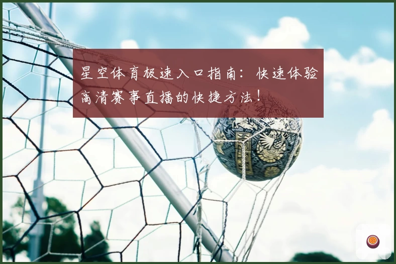 星空体育极速入口指南：快速体验高清赛事直播的快捷方法！