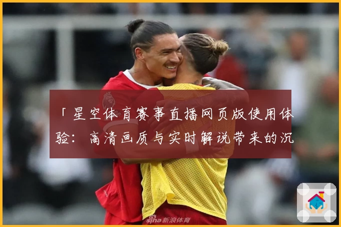 「星空体育赛事直播网页版使用体验：高清画质与实时解说带来的沉浸式观赛感受」