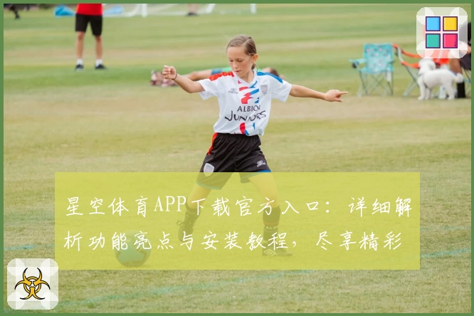 星空体育APP下载官方入口：详细解析功能亮点与安装教程，尽享精彩赛事体验
