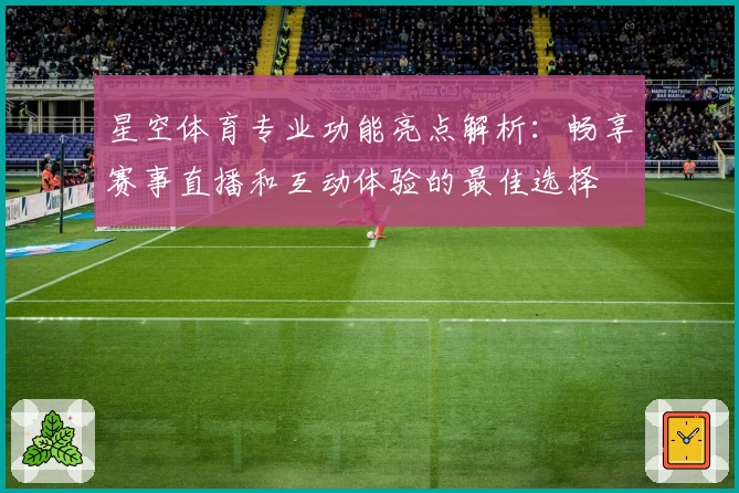 星空体育专业功能亮点解析：畅享赛事直播和互动体验的最佳选择