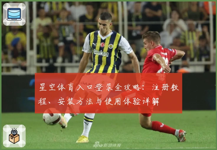 星空体育入口登录全攻略：注册教程、安装方法与使用体验详解
