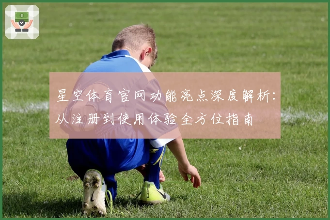 星空体育官网功能亮点深度解析：从注册到使用体验全方位指南