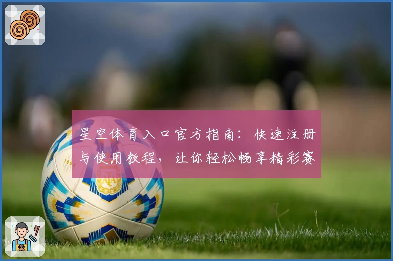 星空体育入口官方指南:快速注册与使用教程,让你轻松畅享精彩赛事