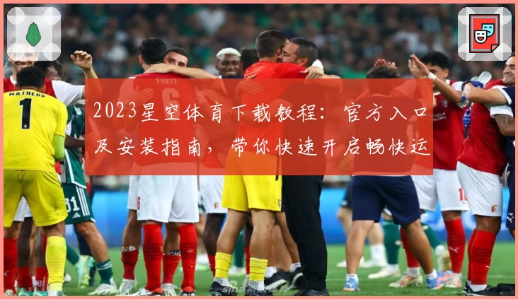2023星空体育下载教程：官方入口及安装指南，带你快速开启畅快运动体验