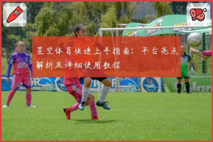 星空体育快速上手指南：平台亮点解析及详细使用教程