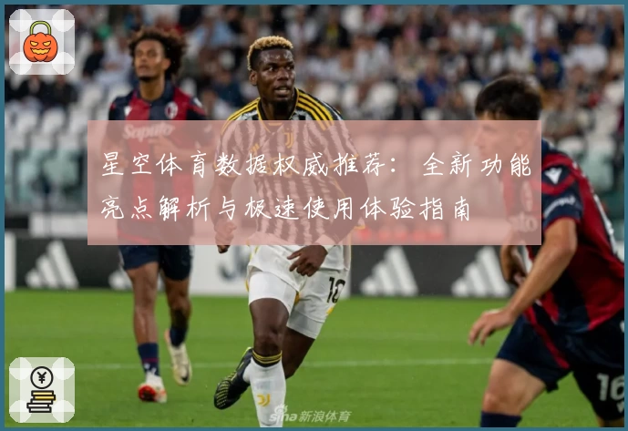 星空体育数据权威推荐：全新功能亮点解析与极速使用体验指南