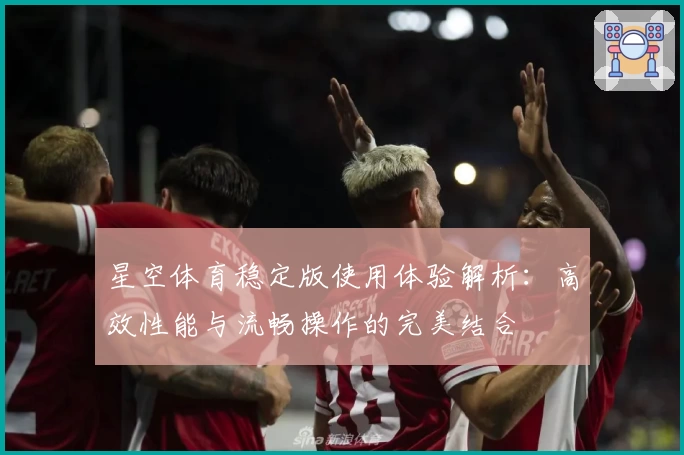 星空体育稳定版使用体验解析：高效性能与流畅操作的完美结合