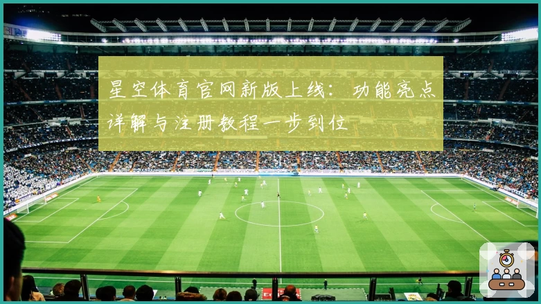 星空体育官网新版上线：功能亮点详解与注册教程一步到位