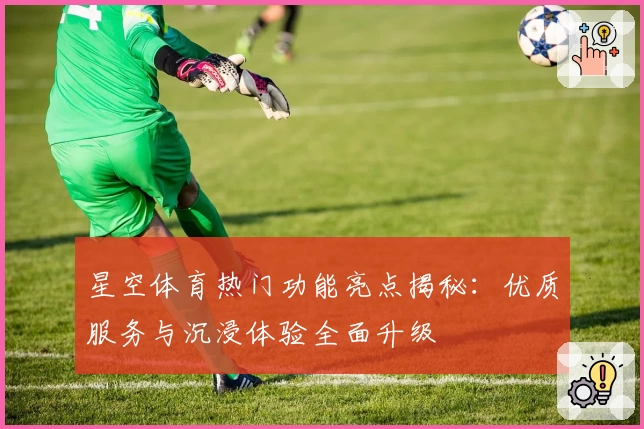 星空体育热门功能亮点揭秘：优质服务与沉浸体验全面升级