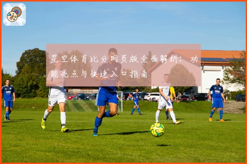 星空体育比分网页版全面解析：功能亮点与快速入口指南