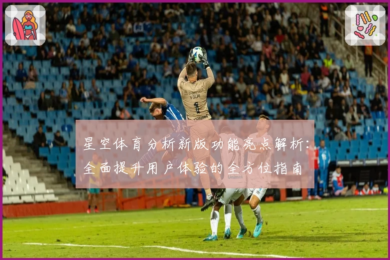 星空体育分析新版功能亮点解析：全面提升用户体验的全方位指南