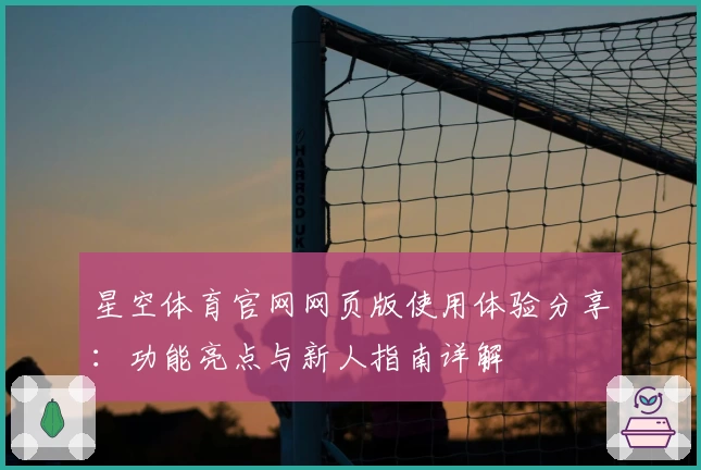 星空体育官网网页版使用体验分享：功能亮点与新人指南详解