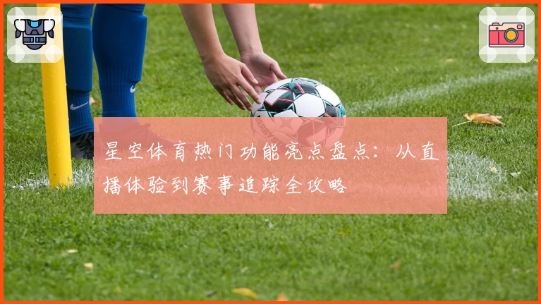 星空体育热门功能亮点盘点：从直播体验到赛事追踪全攻略