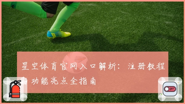 星空体育官网入口解析：注册教程与功能亮点全指南