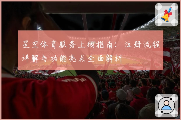 星空体育服务上线指南：注册流程详解与功能亮点全面解析