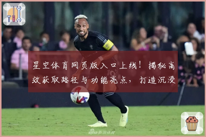 星空体育网页版入口上线！揭秘高效获取路径与功能亮点，打造沉浸式观赛新体验