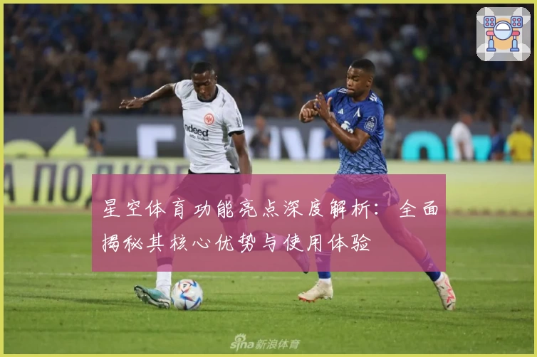星空体育功能亮点深度解析：全面揭秘其核心优势与使用体验