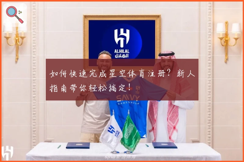 如何快速完成星空体育注册？新人指南带你轻松搞定！