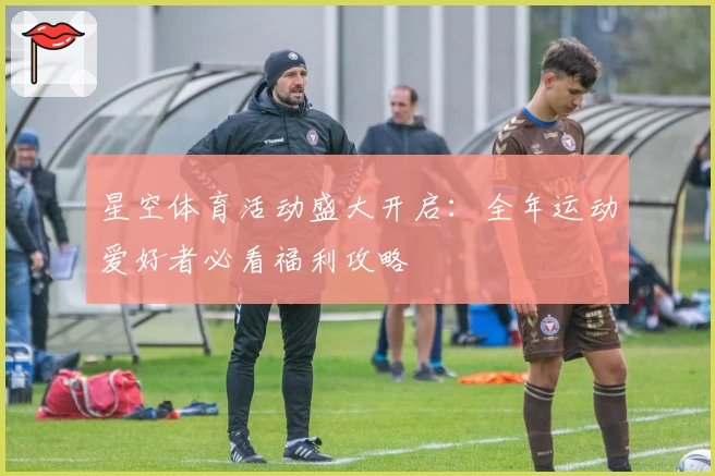 星空体育活动盛大开启：全年运动爱好者必看福利攻略