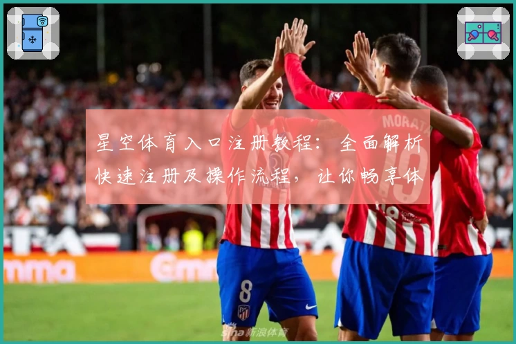 星空体育入口注册教程：全面解析快速注册及操作流程，让你畅享体育精彩