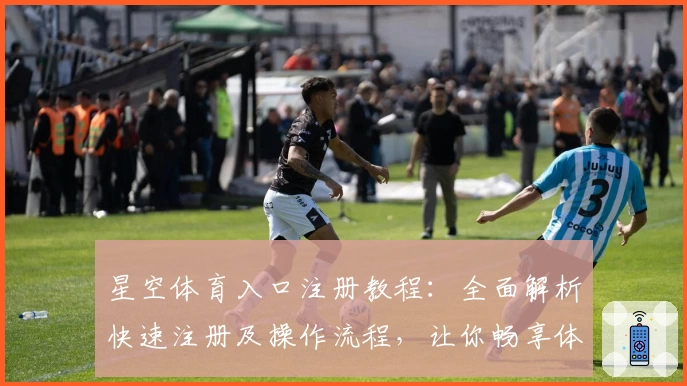 星空体育入口注册教程：全面解析快速注册及操作流程，让你畅享体育精彩