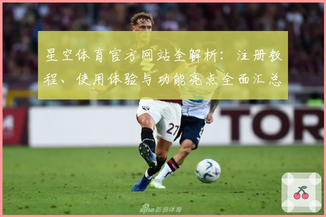 星空体育官方网站全解析：注册教程、使用体验与功能亮点全面汇总