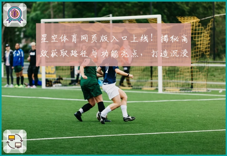 星空体育网页版入口上线！揭秘高效获取路径与功能亮点，打造沉浸式观赛新体验