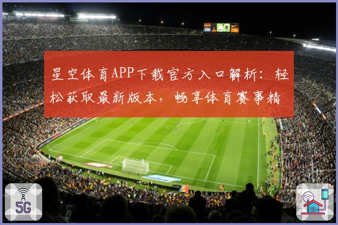 星空体育APP下载官方入口解析：轻松获取最新版本，畅享体育赛事精彩体验