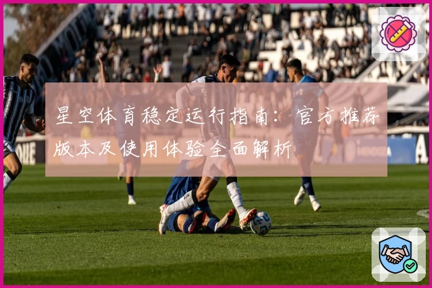 星空体育稳定运行指南：官方推荐版本及使用体验全面解析