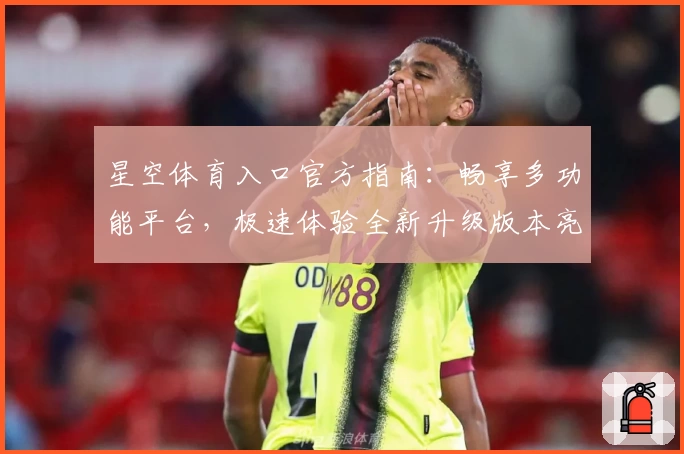 星空体育入口官方指南：畅享多功能平台，极速体验全新升级版本亮点