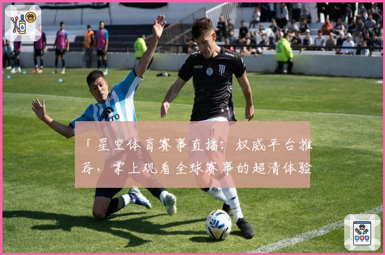 「星空体育赛事直播：权威平台推荐，掌上观看全球赛事的超清体验」