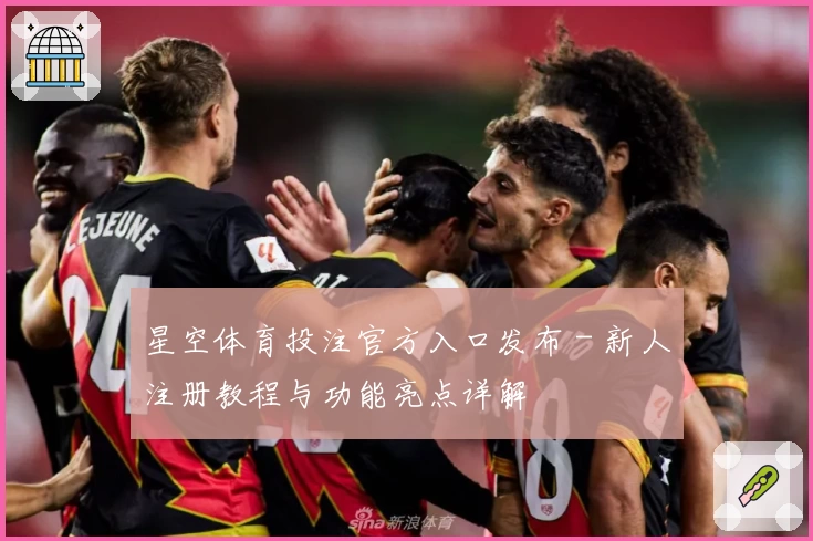 星空体育投注官方入口发布 - 新人注册教程与功能亮点详解