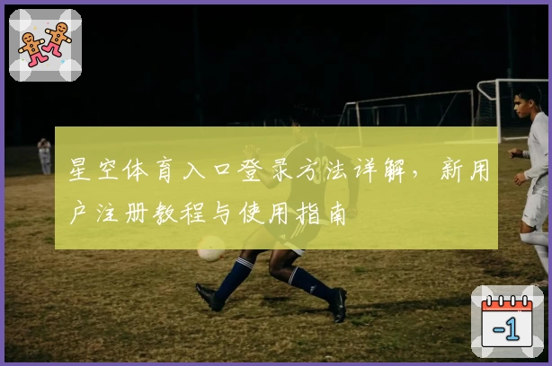 星空体育入口登录方法详解，新用户注册教程与使用指南