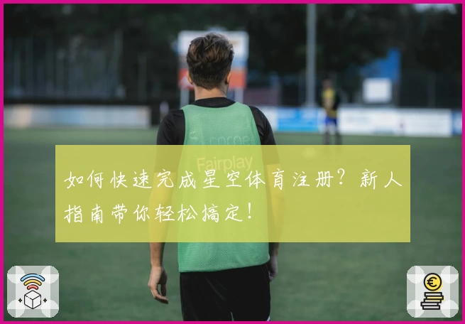 如何快速完成星空体育注册？新人指南带你轻松搞定！