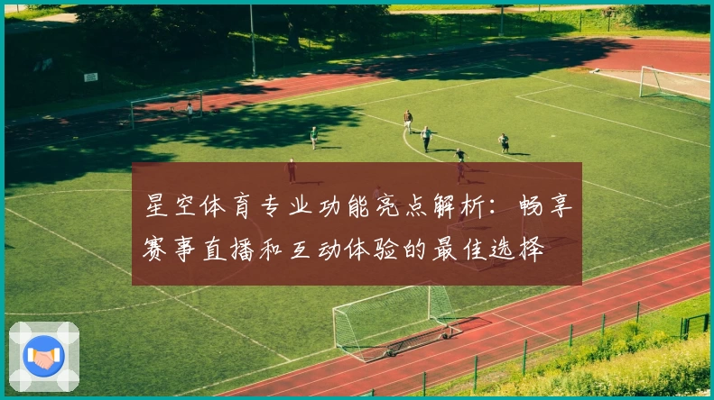 星空体育专业功能亮点解析：畅享赛事直播和互动体验的最佳选择