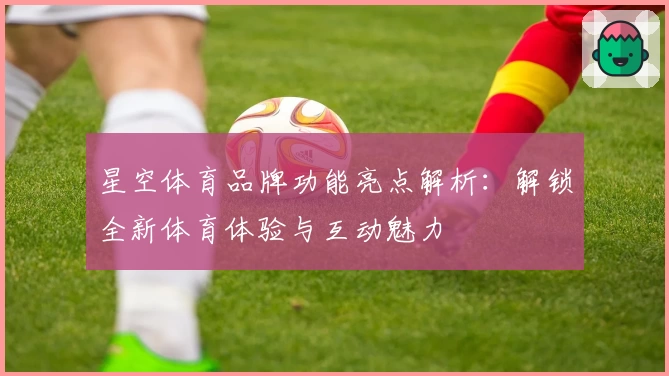 星空体育品牌功能亮点解析：解锁全新体育体验与互动魅力