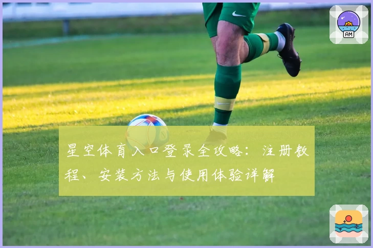 星空体育入口登录全攻略：注册教程、安装方法与使用体验详解