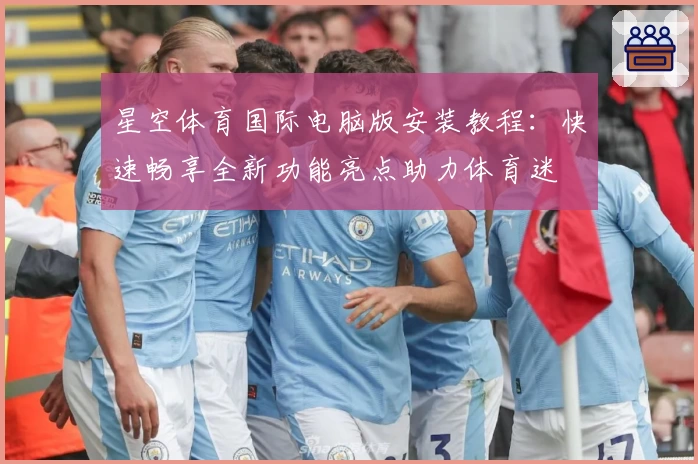 星空体育国际电脑版安装教程：快速畅享全新功能亮点助力体育迷