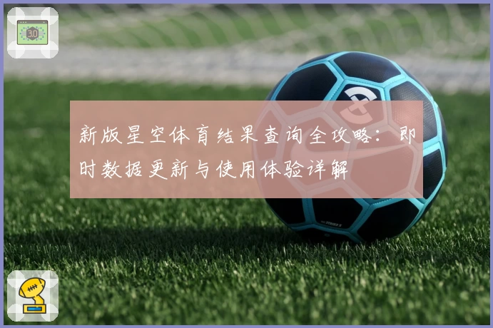 新版星空体育结果查询全攻略：即时数据更新与使用体验详解