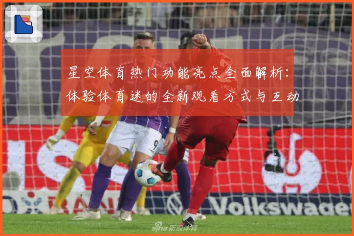 星空体育热门功能亮点全面解析：体验体育迷的全新观看方式与互动乐趣