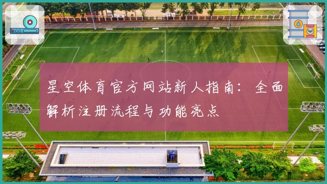 星空体育官方网站新人指南：全面解析注册流程与功能亮点