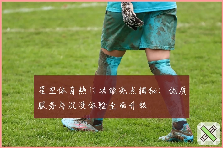 星空体育热门功能亮点揭秘:优质服务与沉浸体验全面升级